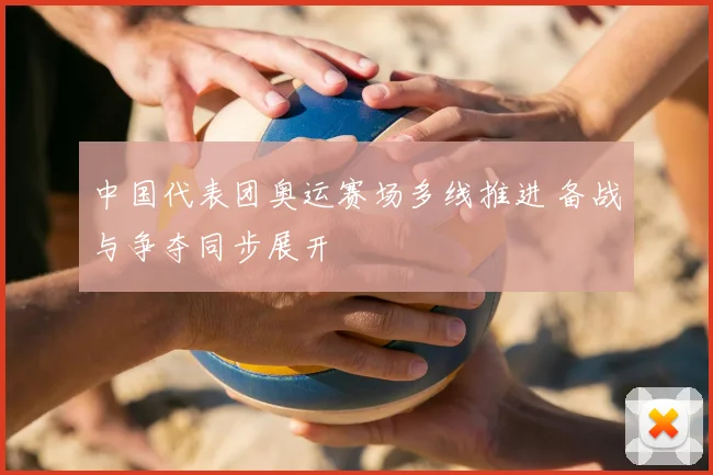 中国代表团奥运赛场多线推进 备战与争夺同步展开