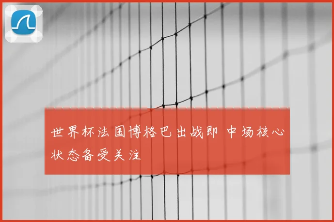 世界杯法国博格巴出战即 中场核心状态备受关注
