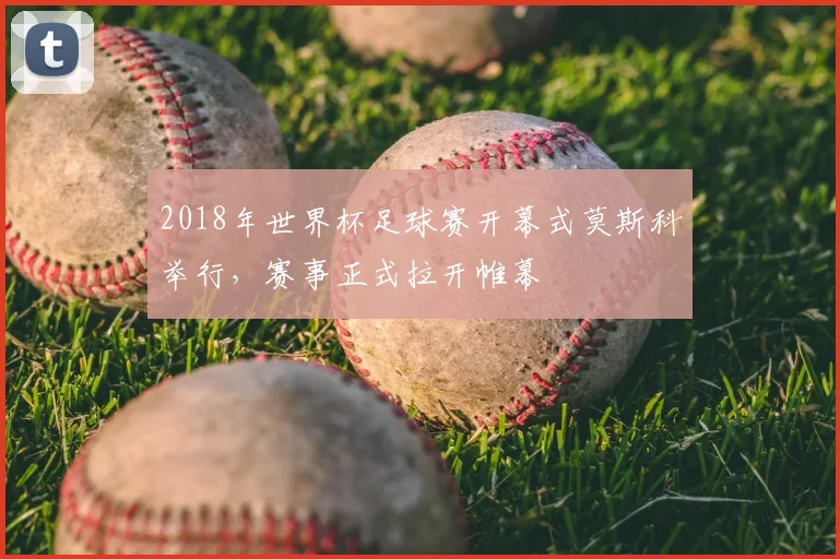 2018年世界杯足球赛开幕式莫斯科举行，赛事正式拉开帷幕