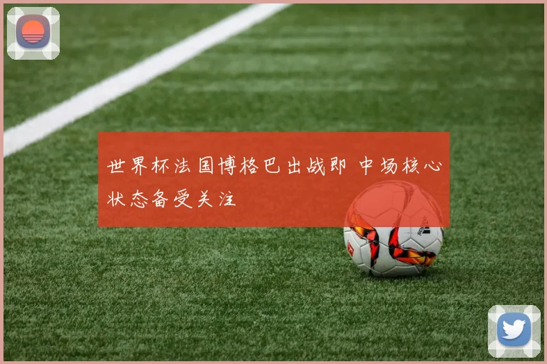 世界杯法国博格巴出战即 中场核心状态备受关注