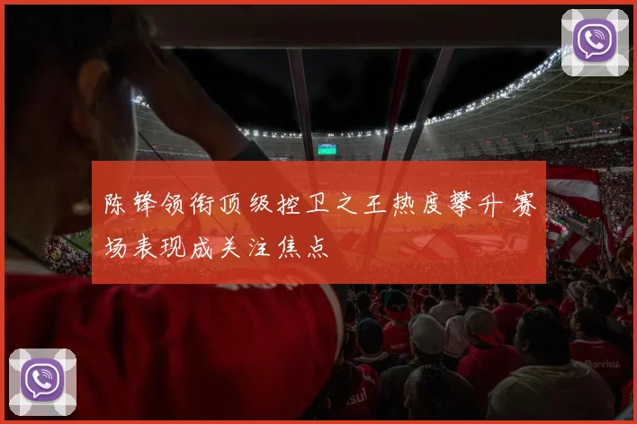 陈锋领衔顶级控卫之王热度攀升 赛场表现成关注焦点