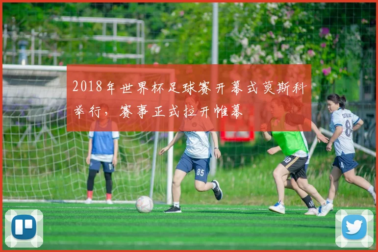 2018年世界杯足球赛开幕式莫斯科举行，赛事正式拉开帷幕