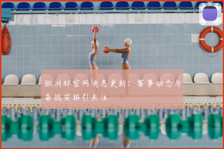 欧洲杯官网消息更新:赛事动态与备战安排引关注
