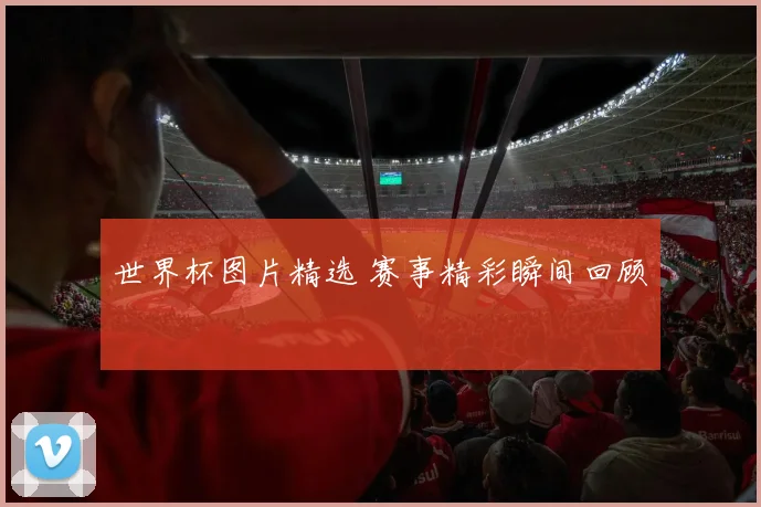 世界杯图片精选 赛事精彩瞬间回顾