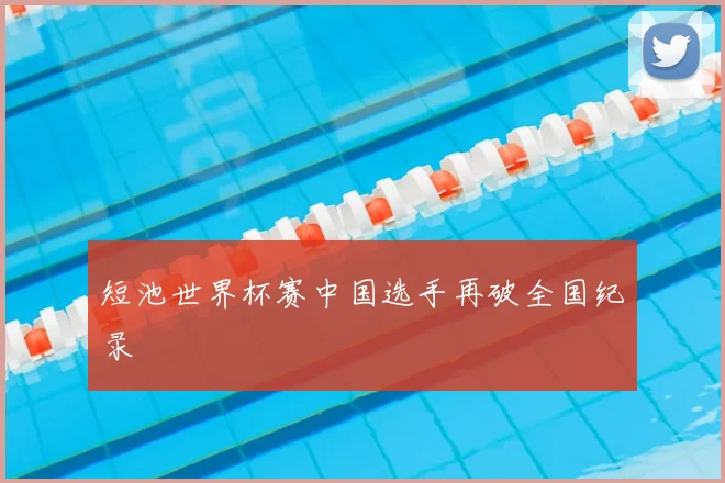 短池世界杯赛中国选手再破全国纪录