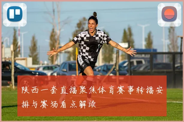 陕西一套直播聚焦体育赛事转播安排与赛场看点解读