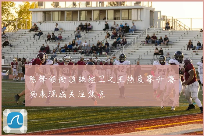 陈锋领衔顶级控卫之王热度攀升 赛场表现成关注焦点
