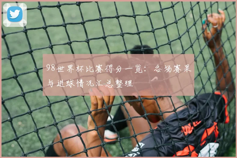 98世界杯比赛得分一览:各场赛果与进球情况汇总整理