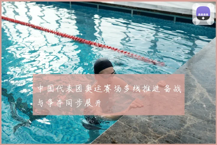 中国代表团奥运赛场多线推进 备战与争夺同步展开