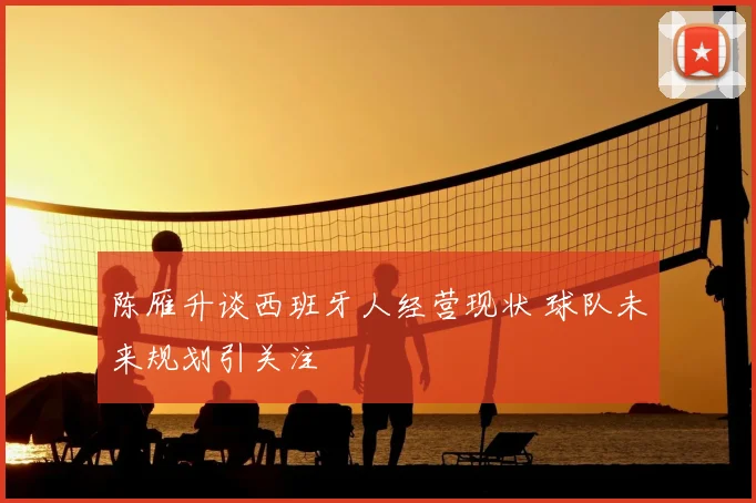 陈雁升谈西班牙人经营现状 球队未来规划引关注