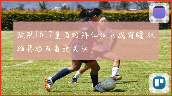 欧冠1617皇马对拜仁焦点战前瞻 双雄再碰面备受关注