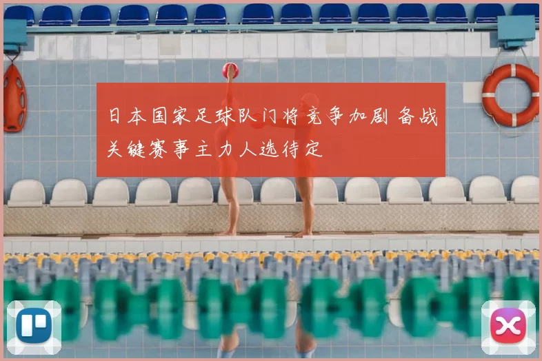 日本国家足球队门将竞争加剧 备战关键赛事主力人选待定
