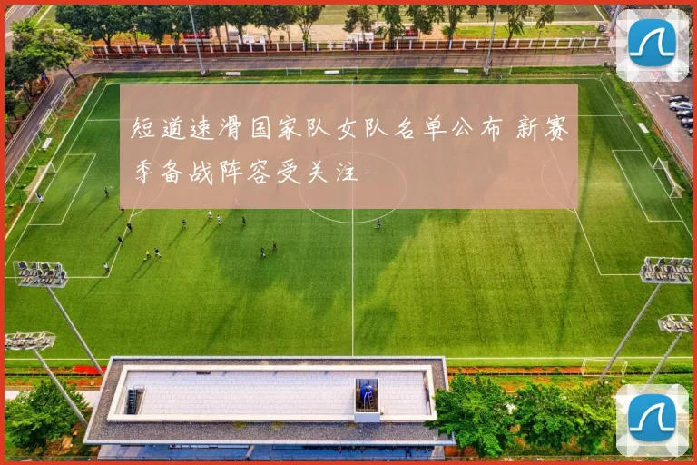 短道速滑国家队女队名单公布 新赛季备战阵容受关注