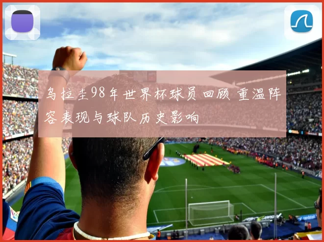 乌拉圭98年世界杯球员回顾 重温阵容表现与球队历史影响