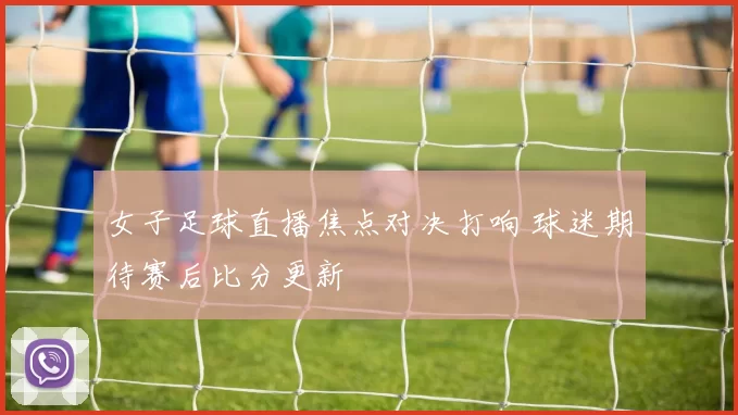 女子足球直播焦点对决打响 球迷期待赛后比分更新