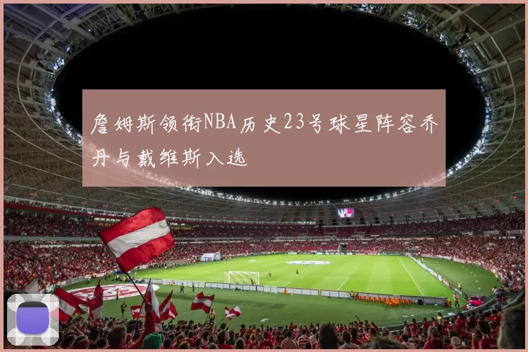 詹姆斯领衔NBA历史23号球星阵容乔丹与戴维斯入选