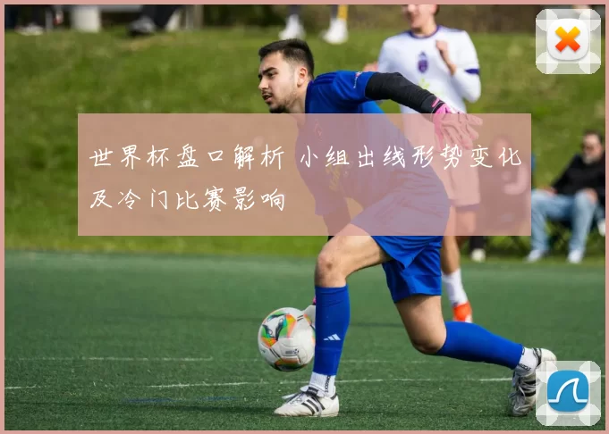 世界杯盘口解析 小组出线形势变化及冷门比赛影响