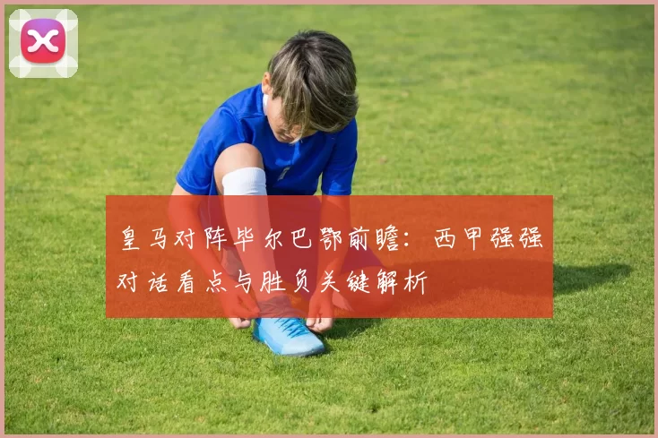 皇马对阵毕尔巴鄂前瞻：西甲强强对话看点与胜负关键解析