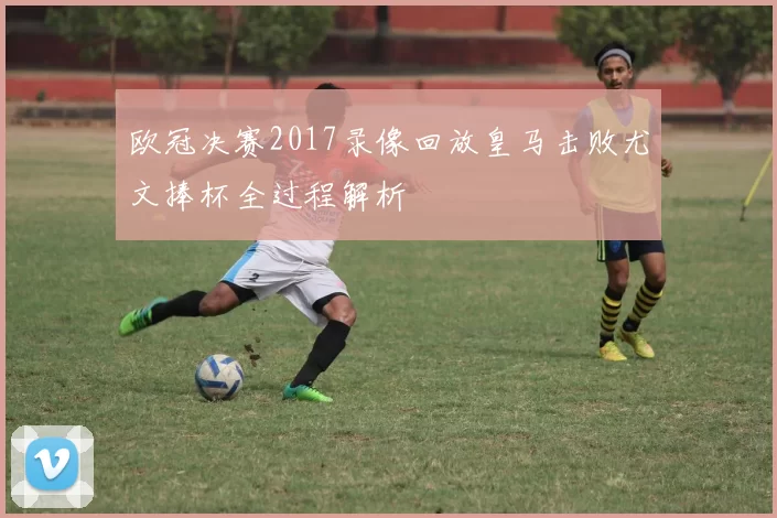 欧冠决赛2017录像回放皇马击败尤文捧杯全过程解析