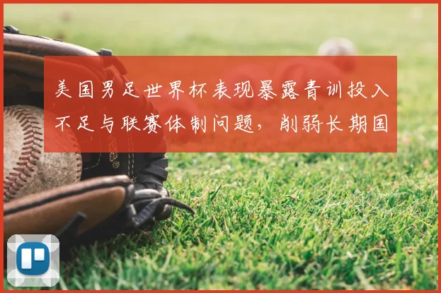 美国男足世界杯表现暴露青训投入不足与联赛体制问题,削弱长期国际竞争力