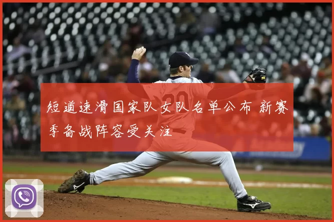 短道速滑国家队女队名单公布 新赛季备战阵容受关注