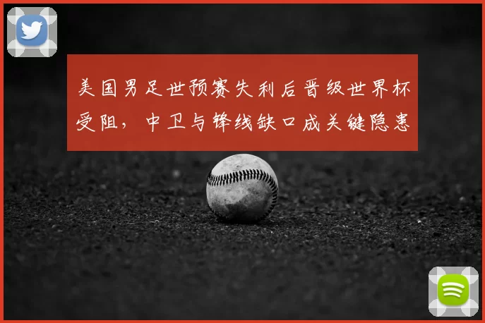 美国男足世预赛失利后晋级世界杯受阻，中卫与锋线缺口成关键隐患