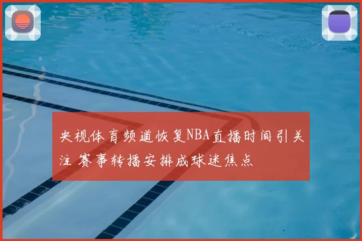 央视体育频道恢复NBA直播时间引关注 赛事转播安排成球迷焦点