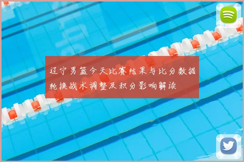 辽宁男篮今天比赛结果与比分数据轮换战术调整及积分影响解读