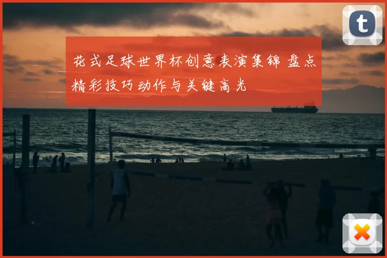 花式足球世界杯创意表演集锦 盘点精彩技巧动作与关键高光