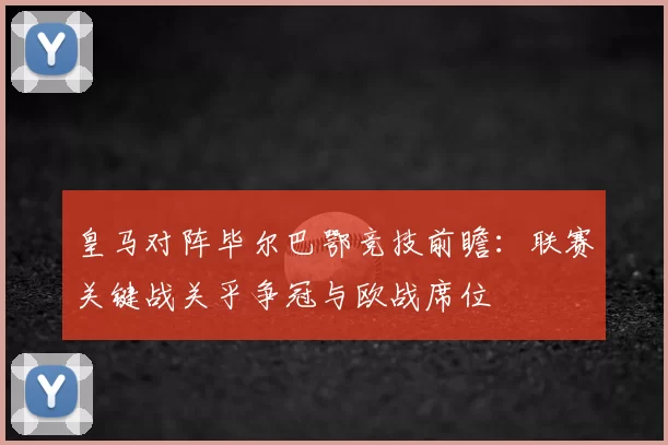 皇马对阵毕尔巴鄂竞技前瞻：联赛关键战关乎争冠与欧战席位