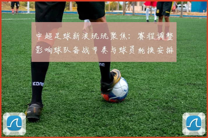 中超足球新浪玩玩聚焦：赛程调整影响球队备战节奏与球员轮换安排