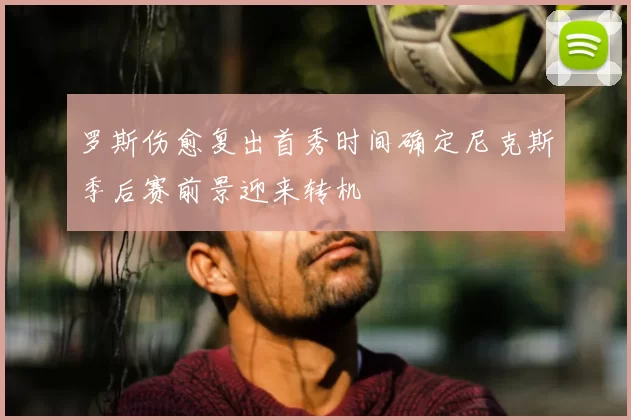 罗斯伤愈复出首秀时间确定尼克斯季后赛前景迎来转机