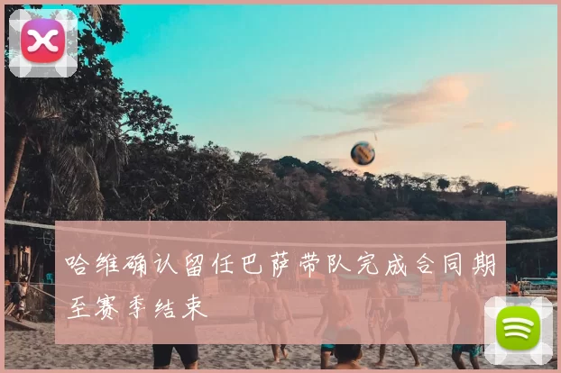 哈维确认留任巴萨带队完成合同期至赛季结束