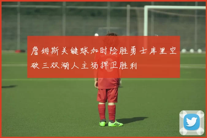 詹姆斯关键球加时险胜勇士库里空砍三双湖人主场捍卫胜利