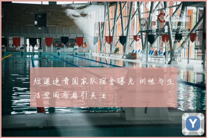 短道速滑国家队宿舍曝光 训练与生活空间布局引关注