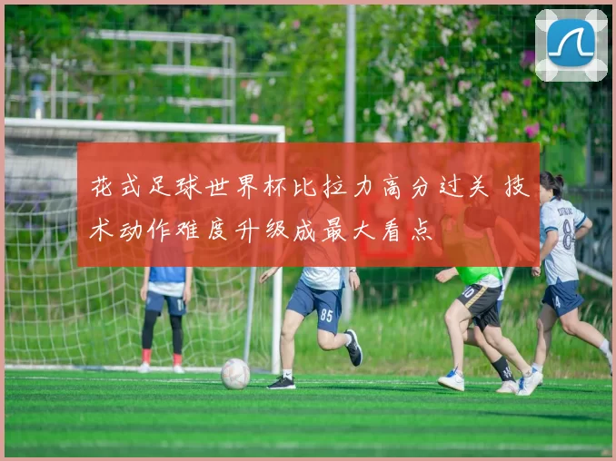 花式足球世界杯比拉力高分过关 技术动作难度升级成最大看点