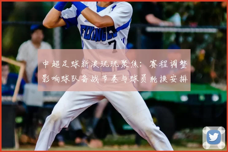 中超足球新浪玩玩聚焦：赛程调整影响球队备战节奏与球员轮换安排