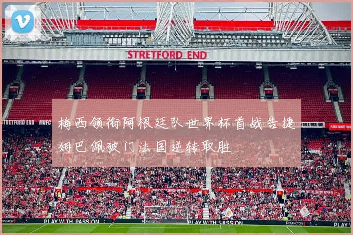 梅西领衔阿根廷队世界杯首战告捷姆巴佩破门法国逆转取胜