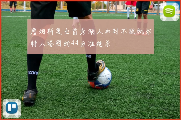 詹姆斯复出首秀湖人加时不敌凯尔特人塔图姆44分准绝杀