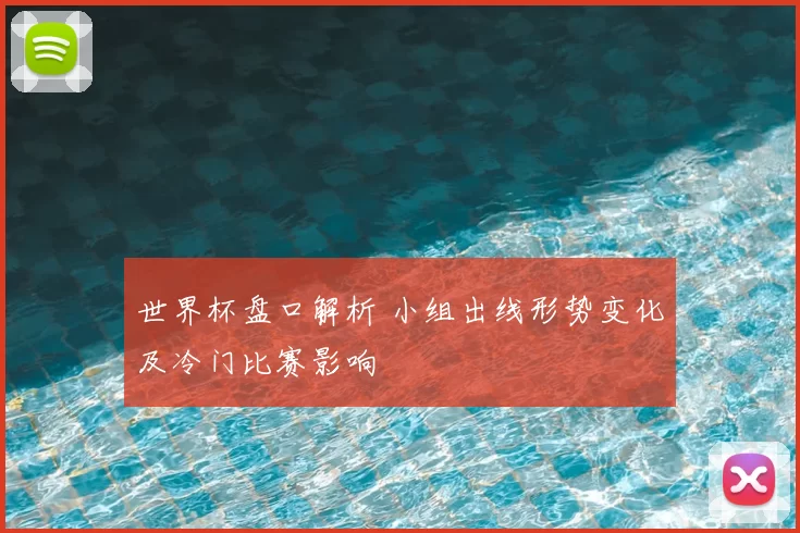 世界杯盘口解析 小组出线形势变化及冷门比赛影响
