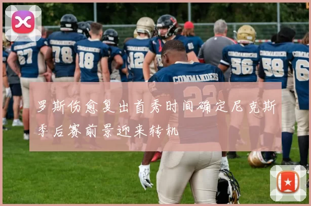 罗斯伤愈复出首秀时间确定尼克斯季后赛前景迎来转机