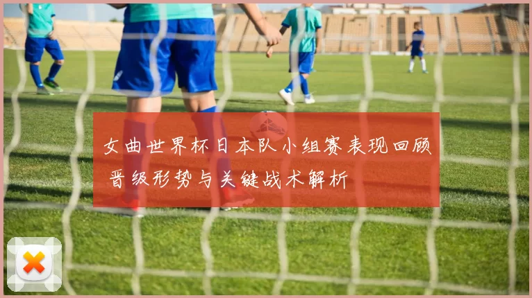 女曲世界杯日本队小组赛表现回顾 晋级形势与关键战术解析