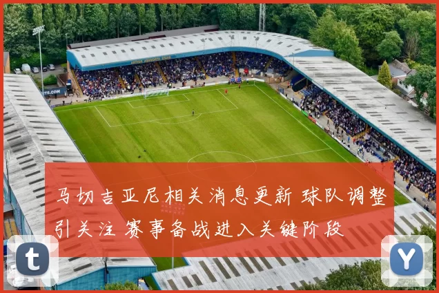 马切吉亚尼相关消息更新 球队调整引关注 赛事备战进入关键阶段
