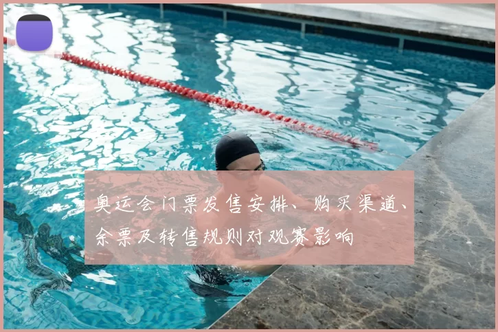 奥运会门票发售安排、购买渠道、余票及转售规则对观赛影响