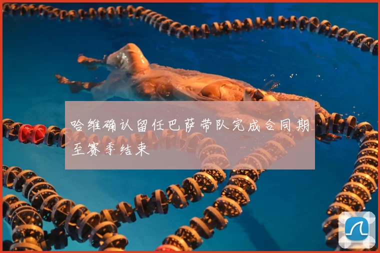 哈维确认留任巴萨带队完成合同期至赛季结束