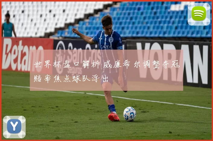 世界杯盘口解析 威廉希尔调整夺冠赔率焦点球队浮出