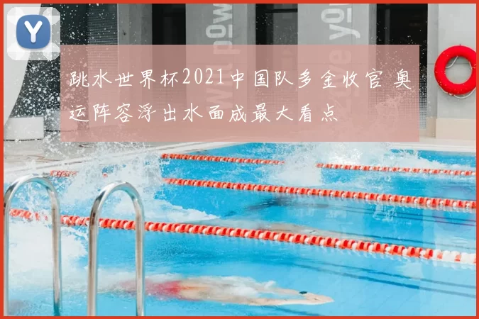 跳水世界杯2021中国队多金收官 奥运阵容浮出水面成最大看点