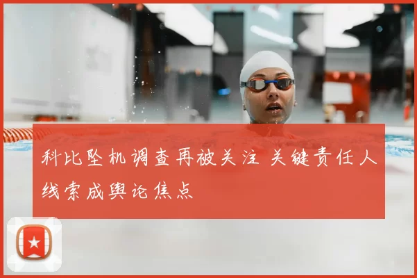 科比坠机调查再被关注 关键责任人线索成舆论焦点