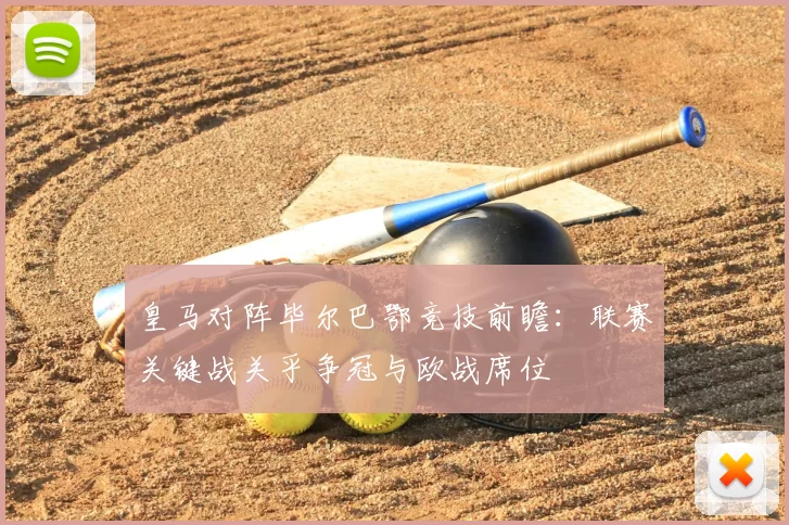 皇马对阵毕尔巴鄂竞技前瞻：联赛关键战关乎争冠与欧战席位