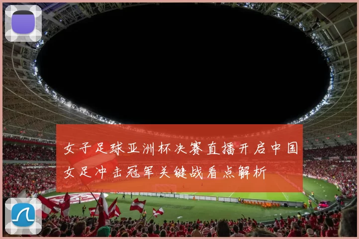 女子足球亚洲杯决赛直播开启中国女足冲击冠军关键战看点解析